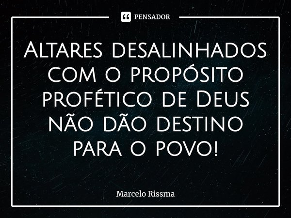 Altares desalinhados com o propósito profético de Deus não dão destino para o povo!... Frase de Marcelo Rissma.