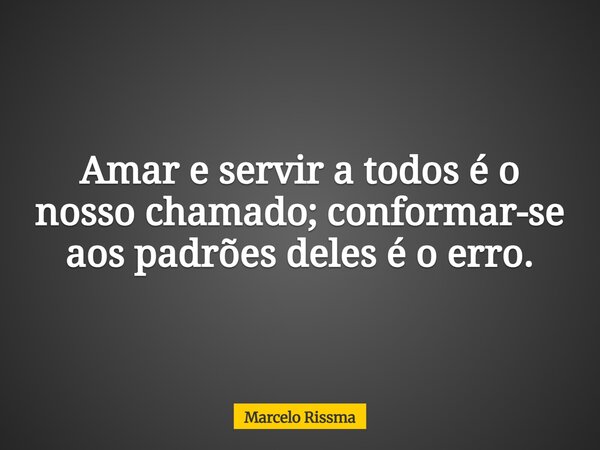 Amar e servir a todos é o nosso chamado; conformar-se aos padrões deles é o erro.... Frase de Marcelo Rissma.