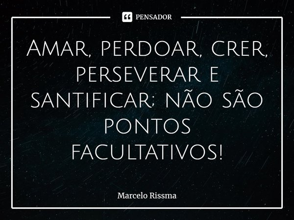 ⁠Amar, perdoar, crer, perseverar e santificar; não são pontos facultativos!... Frase de Marcelo Rissma.