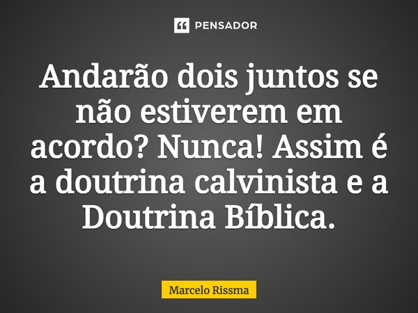 ⁠Andarão dois juntos se não estiverem em acordo? Nunca! Assim é a doutrina calvinista e a Doutrina Bíblica.... Frase de Marcelo Rissma.