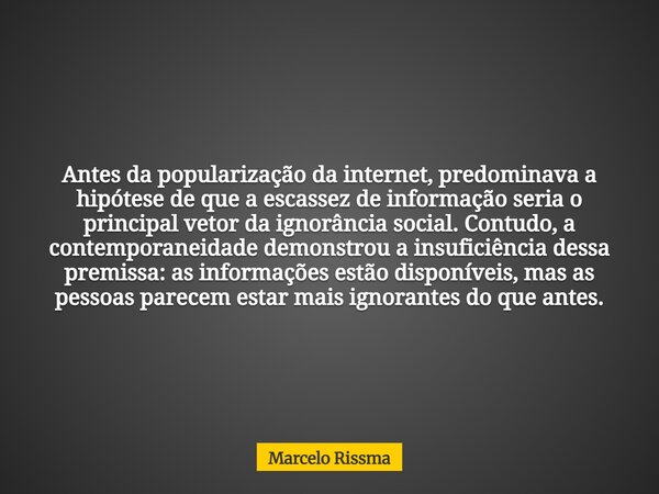 Antes da popularização da internet, predominava a hipótese de que a escassez de informação seria o principal vetor da ignorância social. Contudo, a contemporane... Frase de Marcelo Rissma.