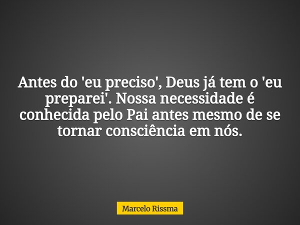 Antes do 'eu preciso', Deus já tem o 'eu preparei'. Nossa necessidade é conhecida pelo Pai antes mesmo de se tornar consciência em nós.... Frase de Marcelo Rissma.