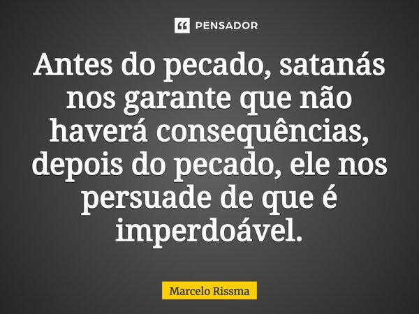 ⁠Antes do pecado, satanás nos garante que não haverá consequências, depois do pecado, ele nos persuade de que é imperdoável.... Frase de Marcelo Rissma.