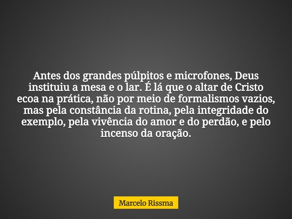 Antes dos grandes púlpitos e microfones, Deus instituiu a mesa e o lar. É lá que o altar de Cristo ecoa na prática, não por meio de formalismos vazios, mas pela... Frase de Marcelo Rissma.