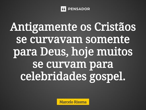 ⁠Antigamente os Cristãos se curvavam somente para Deus, hoje muitos se curvam para celebridades gospel.... Frase de Marcelo Rissma.