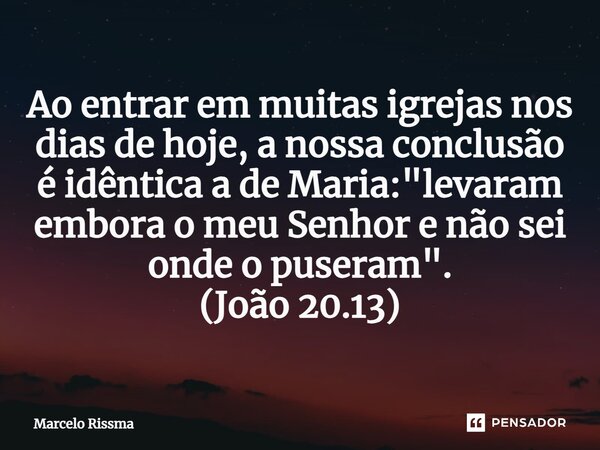⁠Ao entrar em muitas igrejas nos dias de hoje, a nossa conclusão é idêntica a de Maria: "levaram embora o meu Senhor e não sei onde o puseram". (João ... Frase de Marcelo Rissma.