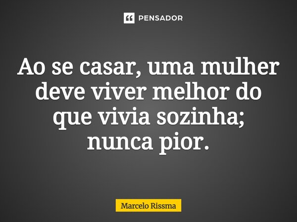 ⁠Ao se casar, uma mulher deve viver melhor do que vivia sozinha; nunca pior.... Frase de Marcelo Rissma.