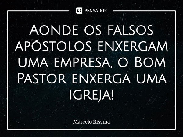 ⁠Aonde os falsos apóstolos enxergam uma empresa, o Bom Pastor enxerga uma igreja!... Frase de Marcelo Rissma.