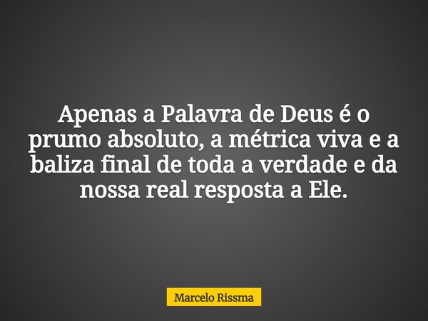 Apenas a Palavra de Deus é o prumo absoluto, a métrica viva e a baliza final de toda a verdade e da nossa real resposta a Ele.... Frase de Marcelo Rissma.