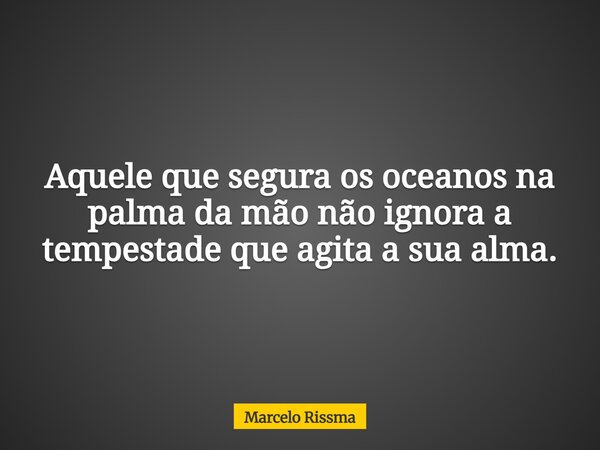 Aquele que segura os oceanos na palma da mão não ignora a tempestade que agita a sua alma.... Frase de Marcelo Rissma.