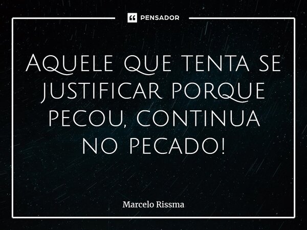 ⁠Aquele que tenta se justificar porque pecou, continua no pecado!... Frase de Marcelo Rissma.