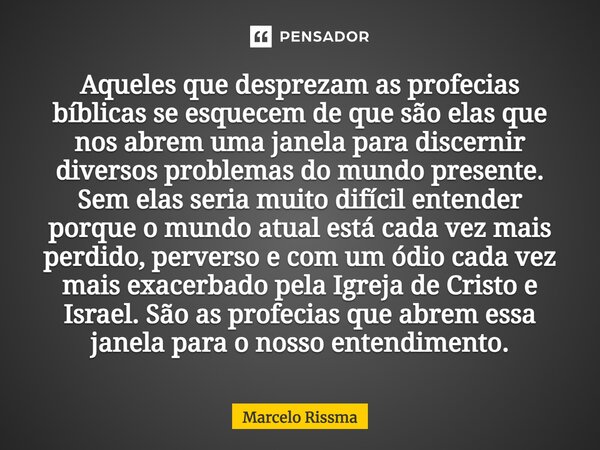 ⁠Aqueles que desprezam as profecias bíblicas se esquecem de que são elas que nos abrem uma janela para discernir diversos problemas do mundo presente. Sem elas ... Frase de Marcelo Rissma.