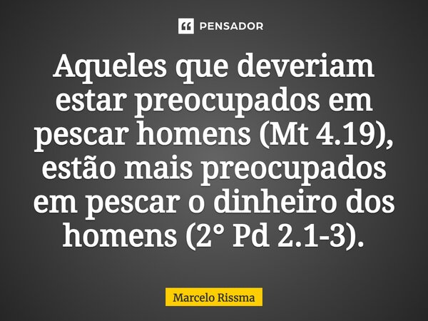 ⁠Aqueles que deveriam estar preocupados em pescar homens (Mt 4.19), estão mais preocupados em pescar o dinheiro dos homens (2° Pd 2.1-3).... Frase de Marcelo Rissma.