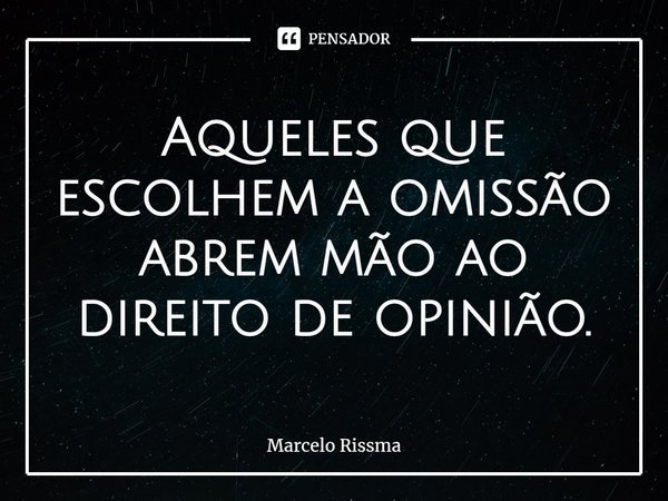 ⁠Aqueles que escolhem a omissão abrem mão ao direito de opinião.... Frase de Marcelo Rissma.