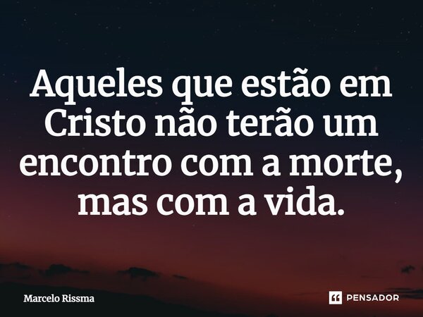 ⁠Aqueles que estão em Cristo não terão um encontro com a morte, mas com a vida.... Frase de Marcelo Rissma.