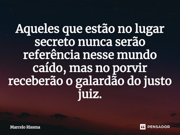⁠Aqueles que estão no lugar secreto nunca serão referência nesse mundo caído, mas no porvir receberão o galardão do justo juiz.... Frase de Marcelo Rissma.