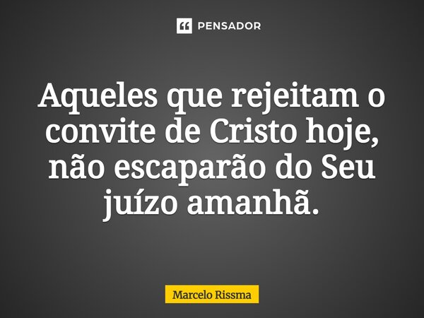 ⁠Aqueles que rejeitam o convite de Cristo hoje, não escaparão do Seu juízo amanhã.... Frase de Marcelo Rissma.