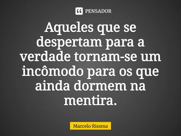⁠Aqueles que se despertam para a verdade tornam-se um incômodo para os que ainda dormem na mentira.... Frase de Marcelo Rissma.