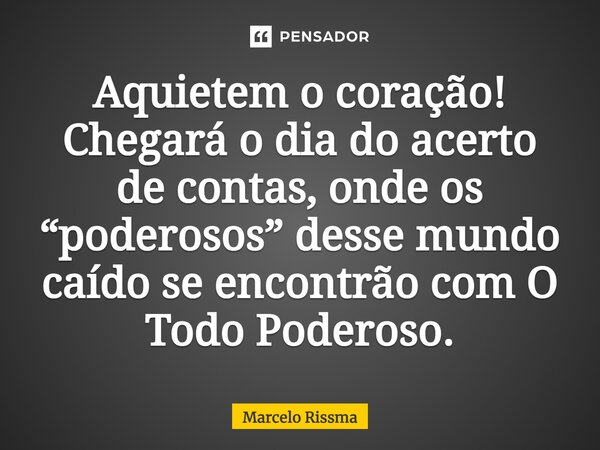 ⁠Aquietem o coração! Chegará o dia do acerto de contas, onde os “poderosos” desse mundo caído se encontrão com O Todo Poderoso.... Frase de Marcelo Rissma.