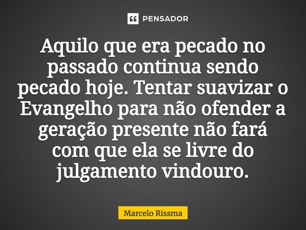 ⁠Aquilo que era pecado no passado continua sendo pecado hoje. Tentar suavizar o Evangelho para não ofender a geração presente não fará com que ela se livre do j... Frase de Marcelo Rissma.