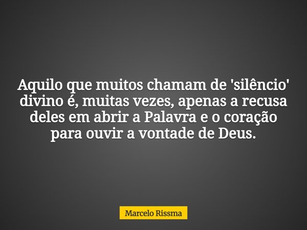 Aquilo que muitos chamam de 'silêncio' divino é, muitas vezes, apenas a recusa deles em abrir a Palavra e o coração para ouvir a vontade de Deus.... Frase de Marcelo Rissma.