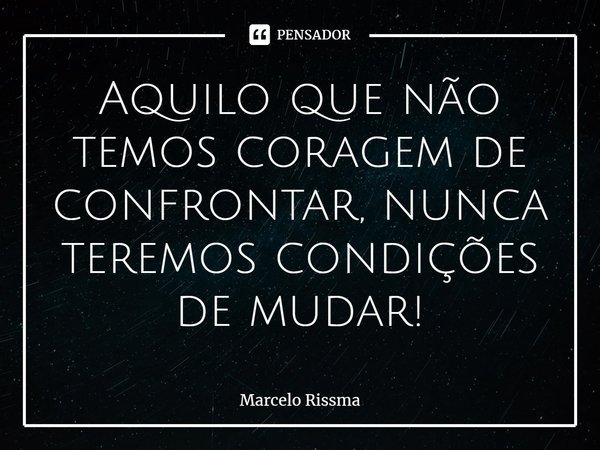 ⁠Aquilo que não temos coragem de confrontar, nunca teremos condições de mudar!... Frase de Marcelo Rissma.