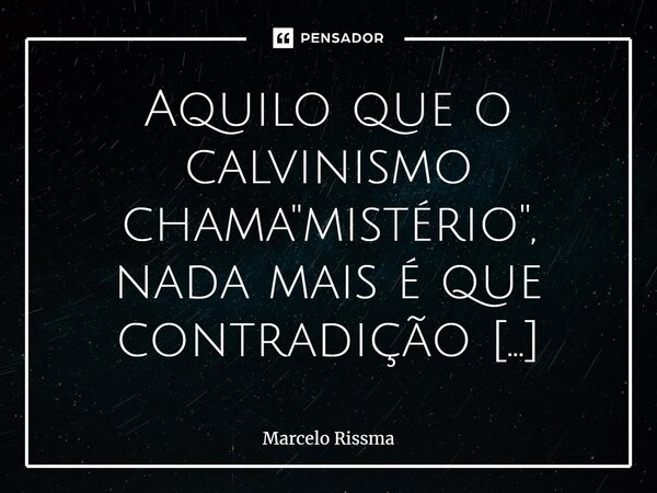 ⁠Aquilo que o calvinismo chama "mistério", nada mais é que contradição doutrinária.... Frase de Marcelo Rissma.