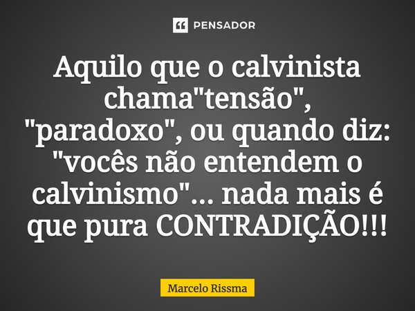 ⁠Aquilo que o calvinista chama "tensão", "paradoxo", ou quando diz: "vocês não entendem o calvinismo"... nada mais é que pura CONT... Frase de Marcelo Rissma.