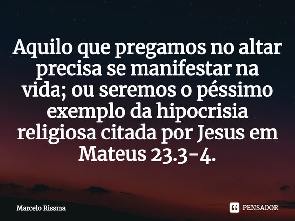 ⁠Aquilo que pregamos no altar precisa se manifestar na vida; ou seremos o péssimo exemplo da hipocrisia religiosa citada por Jesus em Mateus 23.3-4.... Frase de Marcelo Rissma.