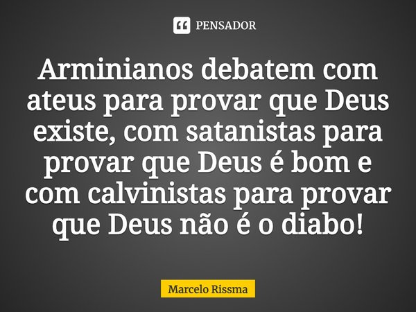 ⁠Arminianos debatem com ateus para provar que Deus existe, com satanistas para provar que Deus é bom e com calvinistas para provar que Deus não é o diabo!... Frase de Marcelo Rissma.