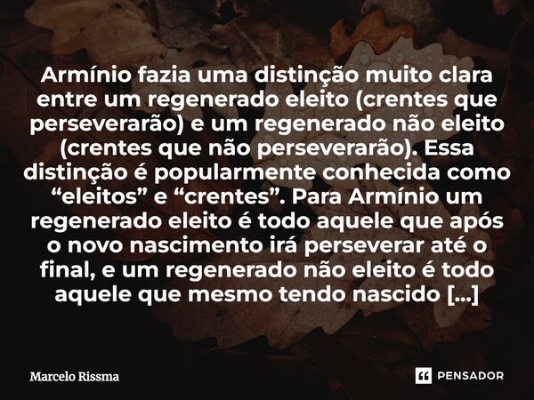 ⁠Armínio fazia uma distinção muito clara entre um regenerado eleito (crentes que perseverarão) e um regenerado não eleito (crentes que não perseverarão). Essa d... Frase de Marcelo Rissma.