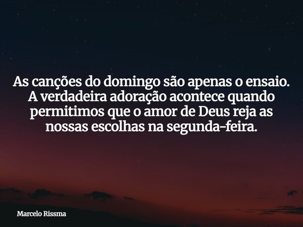 As canções do domingo são apenas o ensaio. A verdadeira adoração acontece quando permitimos que o amor de Deus reja as nossas escolhas na segunda-feira.... Frase de Marcelo Rissma.