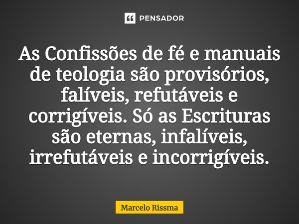 ⁠As Confissões de fé e manuais de teologia são provisórios, falíveis, refutáveis e corrigíveis. Só as Escrituras são eternas, infalíveis, irrefutáveis e incorri... Frase de Marcelo Rissma.