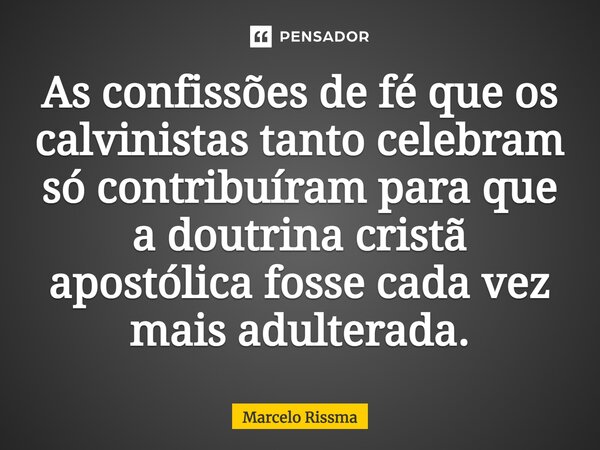 ⁠As confissões de fé que os calvinistas tanto celebram só contribuíram para que a doutrina cristã apostólica fosse cada vez mais adulterada.... Frase de Marcelo Rissma.