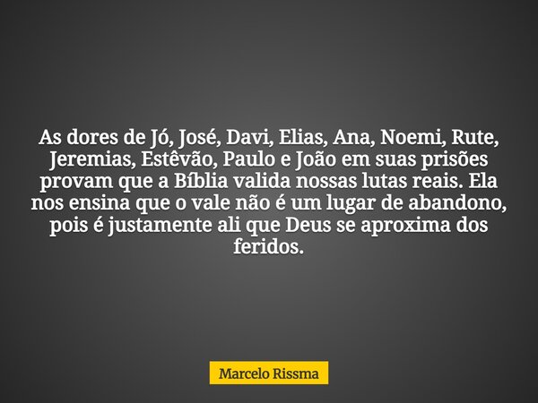 As dores de Jó, José, Davi, Elias, Ana, Noemi, Rute, Jeremias, Estêvão, Paulo e João em suas prisões provam que a Bíblia valida nossas lutas reais. Ela nos ensi... Frase de Marcelo Rissma.