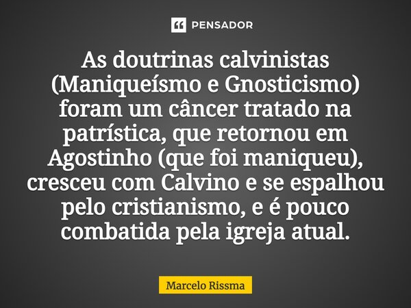 ⁠As doutrinas calvinistas (Maniqueísmo e Gnosticismo) foram um câncer tratado na patrística, que retornou em Agostinho (que foi maniqueu), cresceu com Calvino e... Frase de Marcelo Rissma.