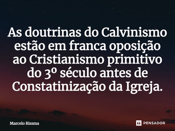 ⁠As doutrinas do Calvinismo estão em franca oposição ao Cristianismo primitivo do 3º século antes de Constatinização da Igreja.... Frase de Marcelo Rissma.