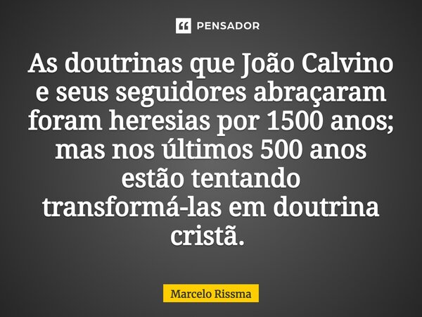 As doutrinas que João Calvino e seus seguidores abraçaram foram heresias por 1500 anos; mas nos últimos 500 anos estão tentando transformá-las em doutrina crist... Frase de Marcelo Rissma.