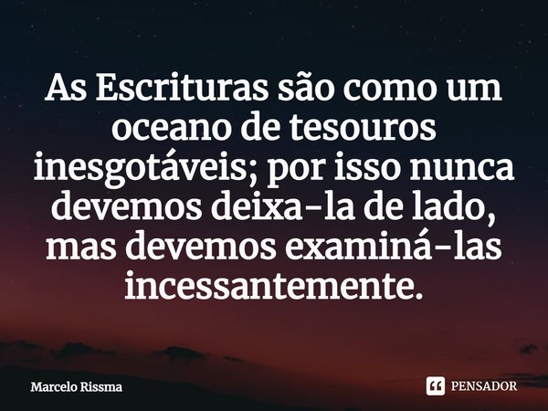 As Escrituras são como um oceano de tesouros inesgotáveis; por isso nunca devemos deixa-la de lado, mas devemos examiná-las incessantemente. ⁠... Frase de Marcelo Rissma.