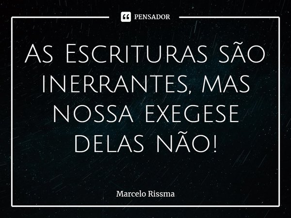 ⁠As Escrituras são inerrantes, mas nossa exegese delas não!... Frase de Marcelo Rissma.