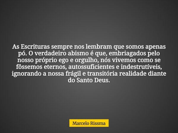 As Escrituras sempre nos lembram que somos apenas pó. O verdadeiro abismo é que, embriagados pelo nosso próprio ego e orgulho, nós vivemos como se fôssemos eter... Frase de Marcelo Rissma.