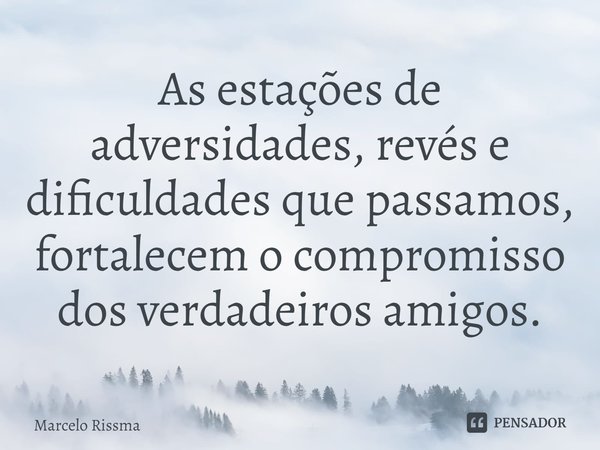 As estações de adversidades, revés e dificuldades que passamos, fortalecem o compromisso dos verdadeiros amigos.⁠... Frase de Marcelo Rissma.