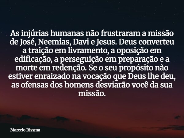 As injúrias humanas não frustraram a missão de José, Neemias, Davi e Jesus. Deus converteu a traição em livramento, a oposição em edificação, a perseguição em p... Frase de Marcelo Rissma.