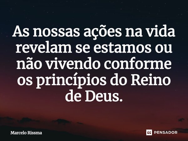 ⁠As nossas ações na vida revelam se estamos ou não vivendo conforme os princípios do Reino de Deus.... Frase de Marcelo Rissma.