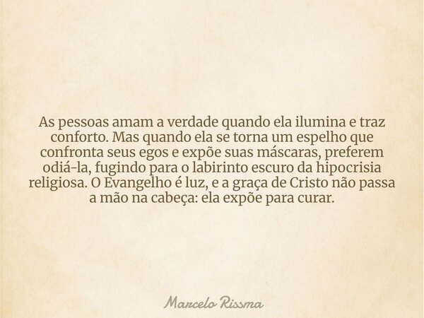 As pessoas amam a verdade quando ela ilumina e traz conforto. Mas quando ela se torna um espelho que confronta seus egos e expõe suas máscaras, preferem odiá-la... Frase de Marcelo Rissma.