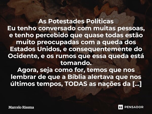 ⁠As Potestades Politicas Eu tenho conversado com muitas pessoas, e tenho percebido que quase todas estão muito preocupadas com a queda dos Estados Unidos, e con... Frase de Marcelo Rissma.