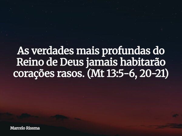 As verdades mais profundas do Reino de Deus jamais habitarão corações rasos. (Mt 13:5-6, 20-21)... Frase de Marcelo Rissma.
