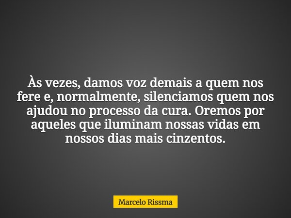 Às vezes, damos voz demais a quem nos fere e, normalmente, silenciamos quem nos ajudou no processo da cura. Oremos por aqueles que iluminam nossas vidas em noss... Frase de Marcelo Rissma.