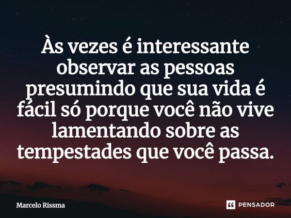 ⁠Às vezes é interessante observar as pessoas presumindo que sua vida é fácil só porque você não vive lamentando sobre as tempestades que você passa.... Frase de Marcelo Rissma.