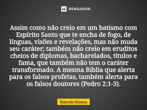 Assim como não creio em um batismo com Espírito Santo que te encha de fogo, de línguas, visões e revelações, mas não muda seu caráter; também não creio em erud... Frase de Marcelo Rissma.